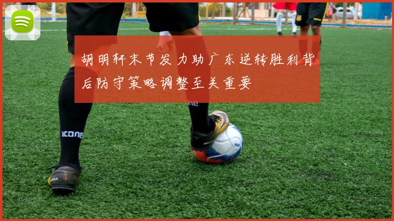 胡明轩末节发力助广东逆转胜利背后防守策略调整至关重要