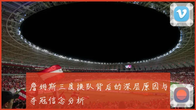 詹姆斯三度换队背后的深层原因与夺冠信念分析